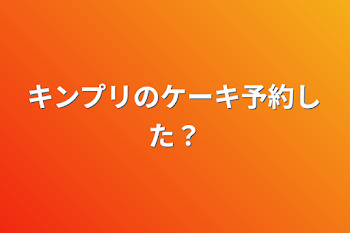 キンプリのケーキ予約した？