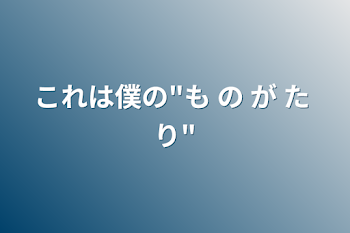 これは僕の"も の が た り"