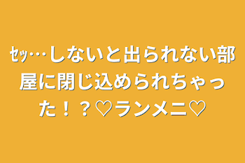 ｾｯ…しないと出られない部屋に閉じ込められちゃった！？♡ランメニ♡