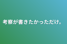 考察が書きたかっただけ。