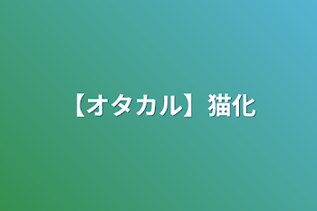 【オタカル】猫化