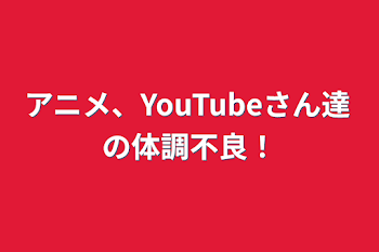 「アニメ、YouTubeさん達の体調不良！」のメインビジュアル