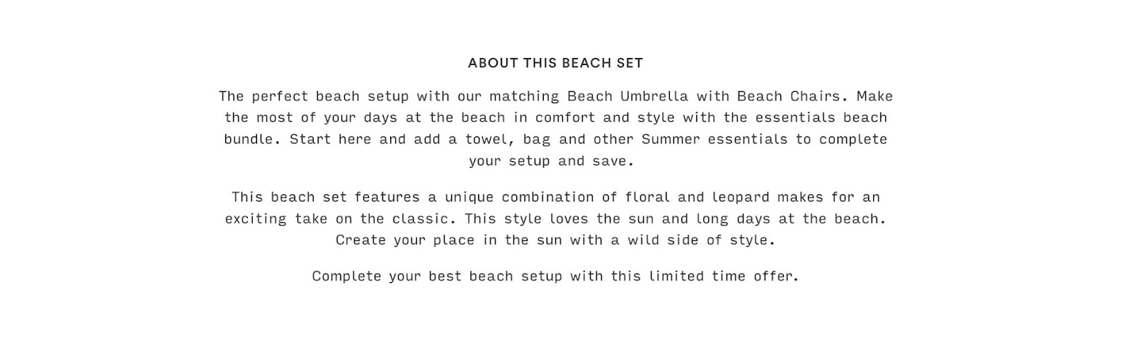 Text reads "About this beach set: The perfect beach setup with our matching beach umbrella with beach chairs. Make the most of your days at the beach in comfort and style with the essentials beach bundle. Start here and add a towel, bag and other summer essentials to complete your setup and save. This beach set features a unique combination of floral and leopard makes for an ecviting take on the classic. This style loves the sun and long days at the beach. Create your place in the sun with a wild side of style. Complete your best beach setup with this limited supply offer."