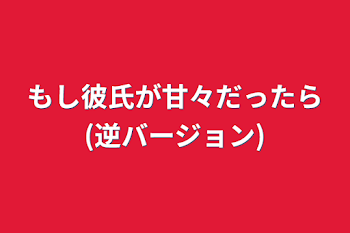 もし彼氏が甘々だったら(逆バージョン)