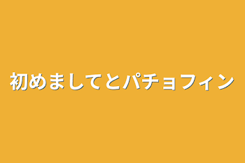 初めましてとパチョフィン