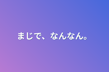 まじで、なんなん。