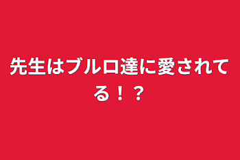 先生はブルロ達に愛されてる！？