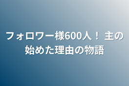 フォロワー様600人！   主の始めた理由の物語