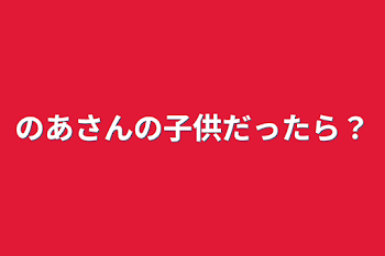 「のあさんの子供だったら？」のメインビジュアル