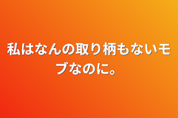 私はなんの取り柄もないモブなのに。