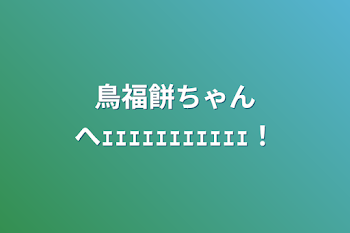 鳥福餅ちゃんへｪｪｪｪｪｪｪｪｪｪｪ！