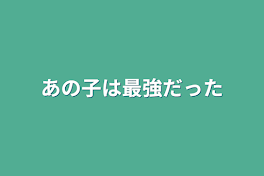 あの子は最強だった