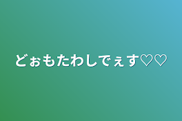 どぉもたわしでぇす♡♡