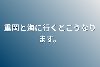 重岡と海に行くとこうなります。