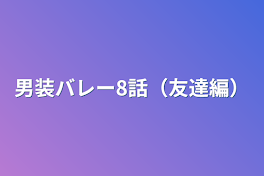 男装バレー8話（友達編）