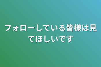 フォローしている皆様は見てほしいです