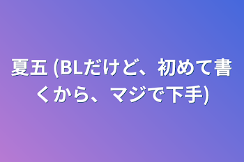 夏五 (BLだけど、初めて書くから、マジで下手)