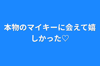 本物のマイキーに会えて嬉しかった♡