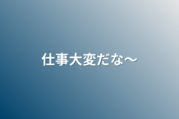 仕事大変だな〜