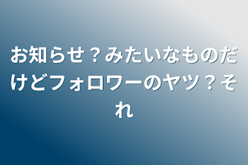 お知らせ？みたいなものだけどフォロワーのヤツ？それ