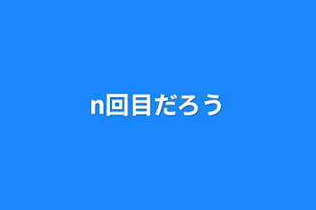 n回目だろう