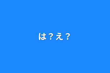 は？え？