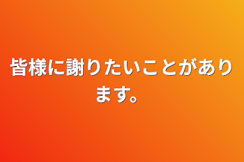 皆様に謝りたいことがあります。