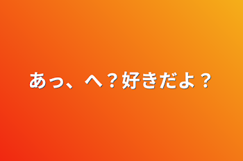 「あっ、へ？好きだよ？」のメインビジュアル