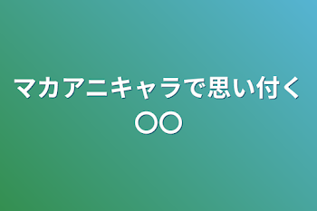 マカアニキャラで思い付く〇〇