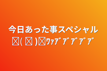 今日あった事スペシャルᐠ( ᐛ )ᐟﾜｧｱﾞｱﾞｱﾞｱﾞｱﾞ