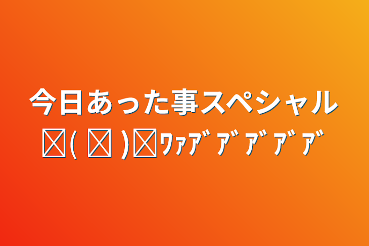 「今日あった事スペシャルᐠ( ᐛ )ᐟﾜｧｱﾞｱﾞｱﾞｱﾞｱﾞ」のメインビジュアル