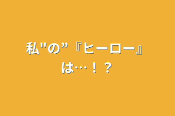 私"の”『ヒーロー』は…！？