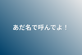 あだ名で呼んでよ！