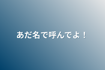 あだ名で呼んでよ！