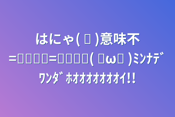 「はにゃ( ᐙ )意味不=͟͟͞͞=͟͟͞͞(   ◜ω◝ )ﾐﾝﾅﾃﾞﾜﾝﾀﾞﾎｵｵｵｵｵｵｵｲ!!」のメインビジュアル