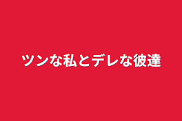 ツンな私とデレな彼達