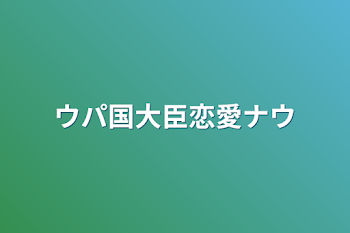 ウパ国大臣恋愛ナウ