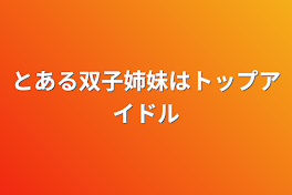 とある双子姉妹はトップアイドル