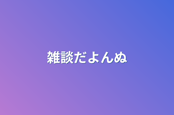 雑談だよんぬ