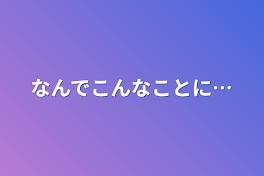 なんでこんなことに…