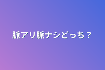 脈アリ脈ナシどっち？