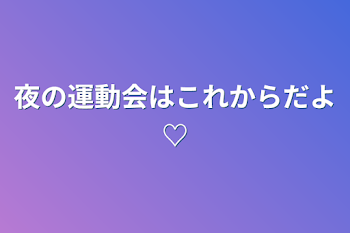 夜の運動会はこれからだよ♡