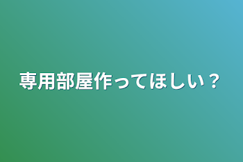 専用部屋作ってほしい？