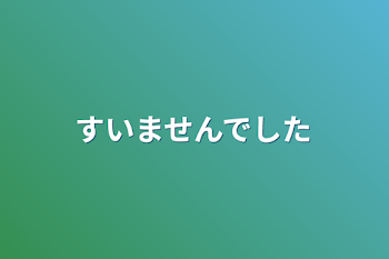 すいませんでした