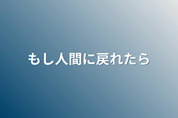 もし人間に戻れたら