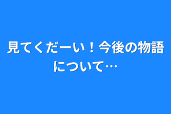 見てくだーい！今後の物語について…