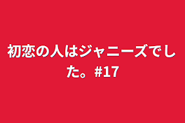 初恋の人はジャニーズでした。#17