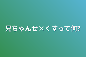 兄ちゃんせ×くすって何？