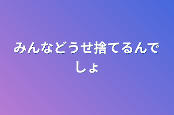 みんなどうせ捨てるんでしょ