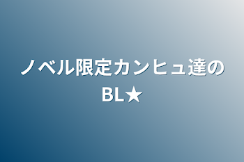 ノベル限定カンヒュ達のBL★